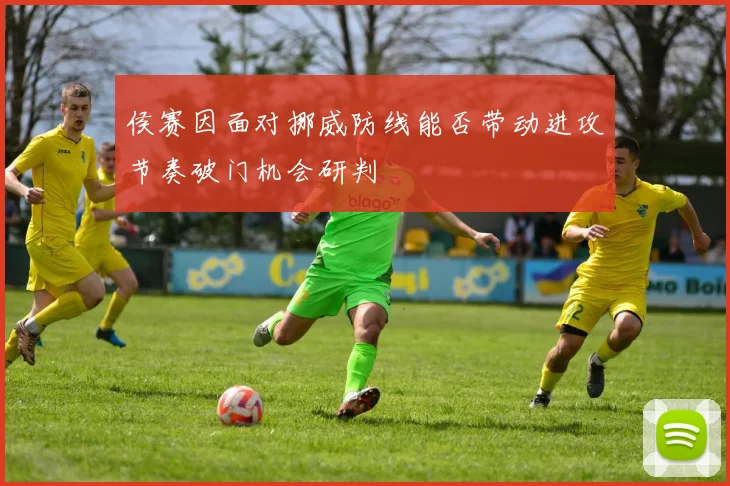 侯赛因面对挪威防线能否带动进攻节奏破门机会研判