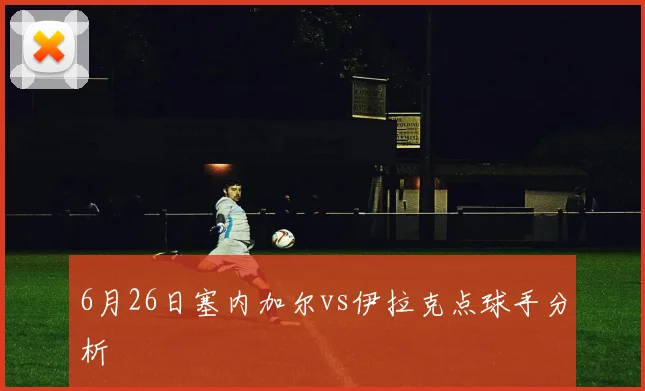 6月26日塞内加尔vs伊拉克点球手分析