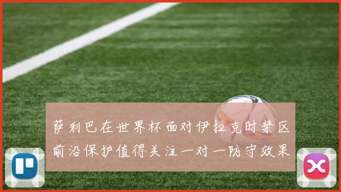 萨利巴在世界杯面对伊拉克时禁区前沿保护值得关注一对一防守效果