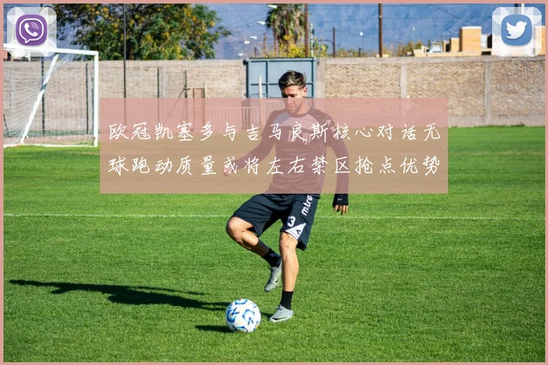 欧冠凯塞多与吉马良斯核心对话无球跑动质量或将左右禁区抢点优势
