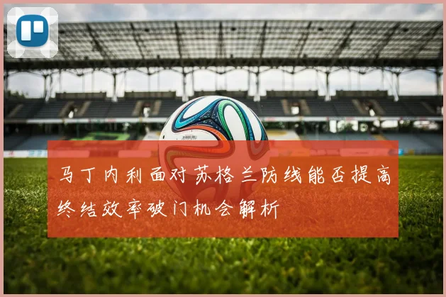 马丁内利面对苏格兰防线能否提高终结效率破门机会解析