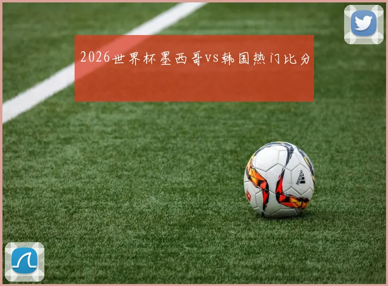 2026世界杯墨西哥vs韩国热门比分
