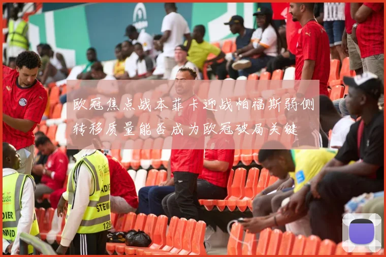 欧冠焦点战本菲卡迎战帕福斯弱侧转移质量能否成为欧冠破局关键
