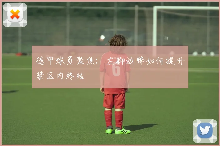 德甲球员聚焦：左脚边锋如何提升禁区内终结