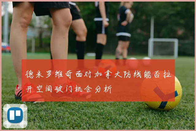 德米罗维奇面对加拿大防线能否拉开空间破门机会分析