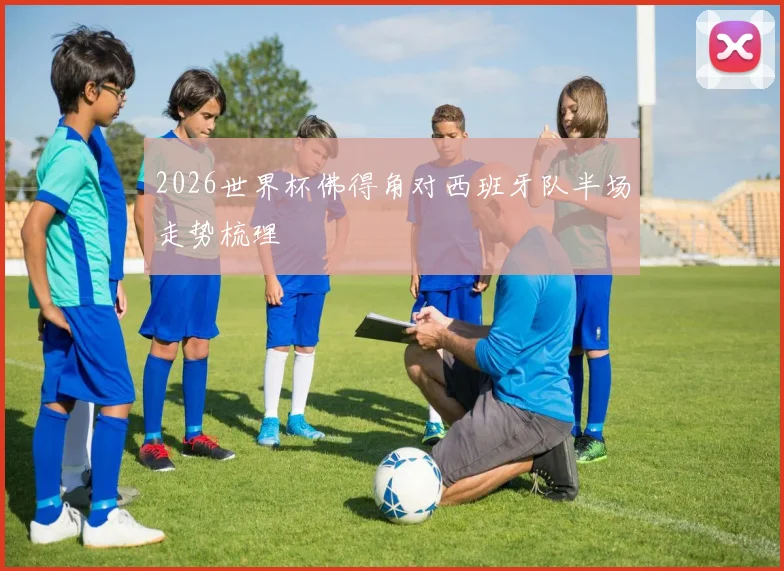 2026世界杯佛得角对西班牙队半场走势梳理