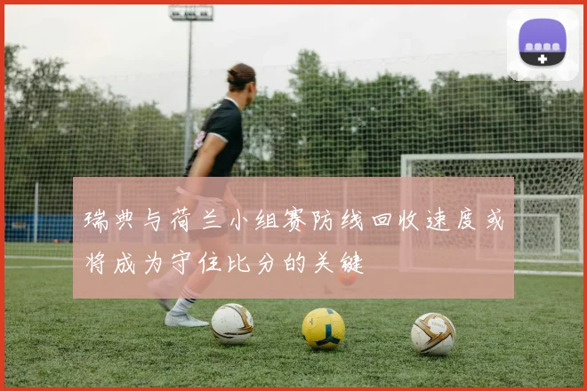 瑞典与荷兰小组赛防线回收速度或将成为守住比分的关键