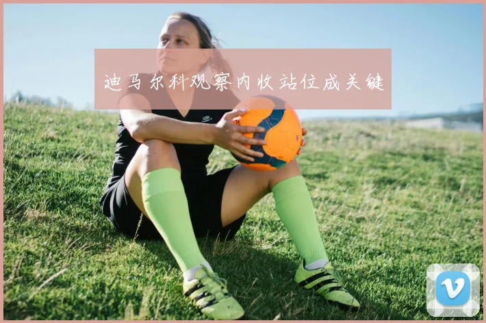 迪马尔科观察内收站位成关键