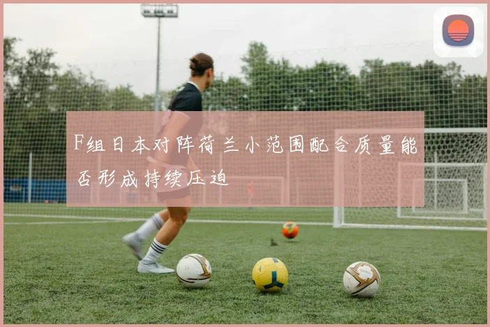 F组日本对阵荷兰小范围配合质量能否形成持续压迫