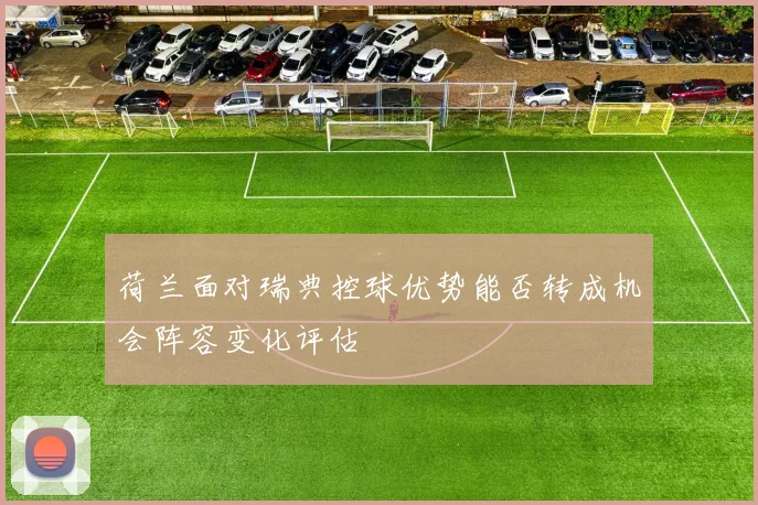 荷兰面对瑞典控球优势能否转成机会阵容变化评估