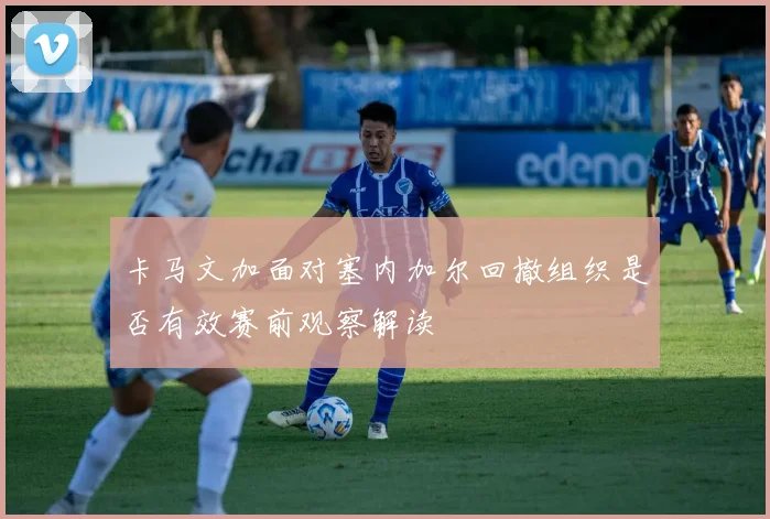 卡马文加面对塞内加尔回撤组织是否有效赛前观察解读